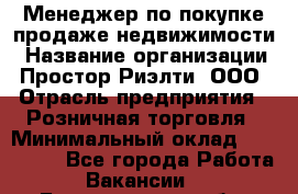 Менеджер по покупке-продаже недвижимости › Название организации ­ Простор-Риэлти, ООО › Отрасль предприятия ­ Розничная торговля › Минимальный оклад ­ 150 000 - Все города Работа » Вакансии   . Белгородская обл.